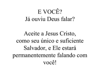 E VOCÊ? Já ouviu Deus falar? Aceite a Jesus Cristo, como seu único e suficiente Salvador, e Ele estará permanentemente falando com você! 