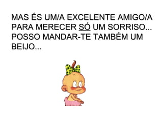 MAS ÉS UM/A EXCELENTE AMIGO/A PARA MERECER  SÓ  UM SORRISO... POSSO MANDAR-TE TAMBÉM UM BEIJO... 