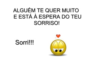 ALGUÉM TE QUER MUITO   E ESTÁ À ESPERA DO TEU SORRISO! Sorri!!! 