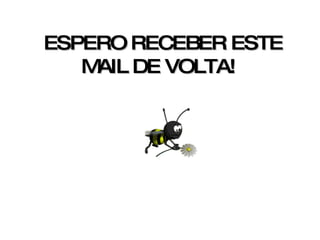   ESPERO RECEBER ESTE MAIL DE VOLTA!   