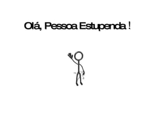 Olá, Pessoa Estupenda  !   