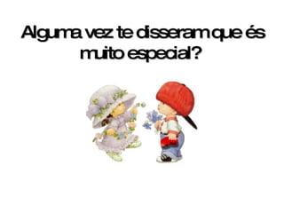 Alguma vez te disseram que és muito especial?   