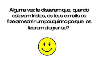 Alguma vez te disseram que, quando estavam tristes, os teus e-mails os fizeram sorrir um pouquinho porque  os fizeram alegrar-se?   