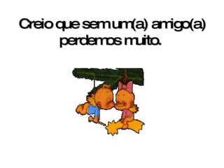 Creio que sem um(a) amigo(a) perdemos muito.   