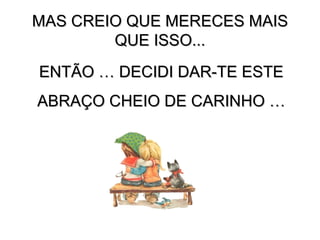 PERO C PERO CREO QUE MERECES MAS QUE ESO...   REO QUE MERECES MAS QUE ESO... MAS CREIO QUE MERECES MAIS QUE ISSO... ENTÃO … DECIDI DAR-TE ESTE ABRAÇO CHEIO DE CARINHO … 