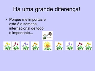 Há uma grande diferença!
• Porque me importas e
esta é a semana
internacional de todo
o importante...
 