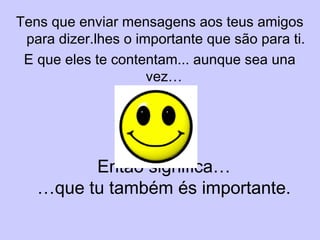 Então significa…
…que tu também és importante.
Tens que enviar mensagens aos teus amigos
para dizer.lhes o importante que são para ti.
E que eles te contentam... aunque sea una
vez…
 