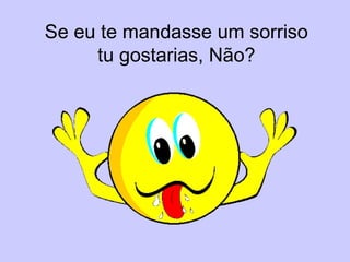 Se eu te mandasse um sorriso
tu gostarias, Não?
 