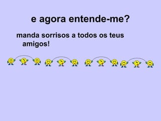 e agora entende-me?
manda sorrisos a todos os teus
amigos!
 