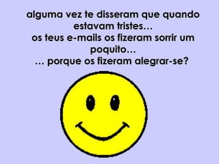 alguma vez te disseram que quandoalguma vez te disseram que quando
estavam tristes…estavam tristes…
os teus e-mails os fizeram sorrir umos teus e-mails os fizeram sorrir um
poquito…poquito…
… porque os fizeram alegrar-se?… porque os fizeram alegrar-se?
 