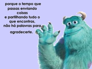   porque o tempo queporque o tempo que
passas enviandopassas enviando
coisascoisas
e partilhando tudo oe partilhando tudo o
que encontras,que encontras,
não há palavras paranão há palavras para
agradecerte.agradecerte.
 