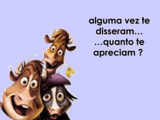 alguma vez tealguma vez te
disseram…disseram…
…quanto te…quanto te
apreciam ?apreciam ?
 