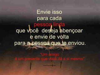 Envie isso  para cada  pessoa linda   que você  deseja abençoar  e envie de volta   para a pessoa que te enviou.  “Um amigo  é um presente que você dá a si mesmo”     Robert Louis Stevenson .   