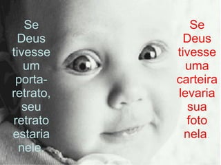 Se Deus tivesse um porta-retrato, seu retrato estaria nele. Se Deus tivesse uma carteira levaria sua foto nela . 