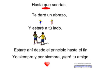 Hasta que sonrías,   Te daré un abrazo,   Y estaré a tú lado.   Estaré ahí desde el principio hasta el fin,   Yo siempre y por siempre, ¡seré tu amigo!   