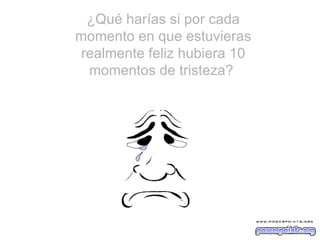 ¿Qué harías si por cada momento en que estuvieras realmente feliz hubiera 10 momentos de tristeza?  