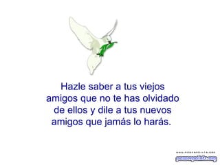 Hazle saber a tus viejos amigos que no te has olvidado de ellos y dile a tus nuevos amigos que jamás lo harás.  