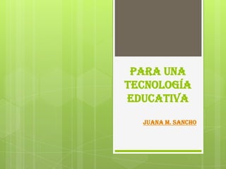 Para una
tecnología
educativa
Juana M. Sancho

 