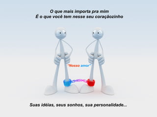 O que mais importa pra mim
  É o que você tem nesse seu coraçãozinho




                 “Nosso amor”




Suas idéias, seus sonhos, sua personalidade...
 