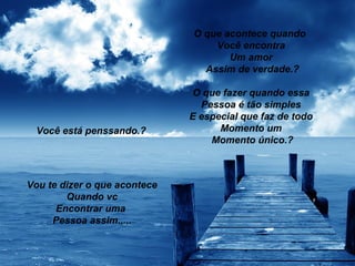 O que acontece quando
                                  Você encontra
                                     Um amor
                                Assim de verdade.?

                              O que fazer quando essa
                                Pessoa é tão simples
                              E especial que faz de todo
 Você está penssando.?              Momento um
                                  Momento único.?



Vou te dizer o que acontece
        Quando vc
      Encontrar uma
     Pessoa assim.....
 