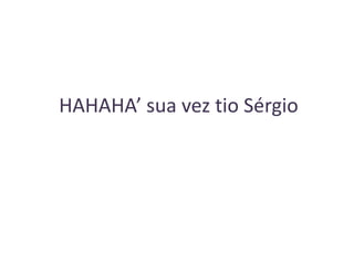 HAHAHA’ sua vez tio Sérgio

 