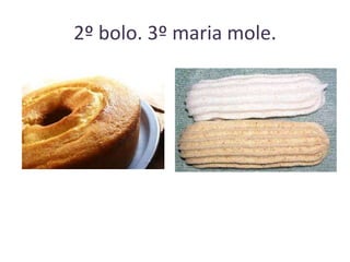 2º bolo. 3º maria mole.

 