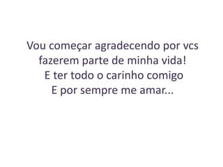 Vou começar agradecendo por vcs
fazerem parte de minha vida!
E ter todo o carinho comigo
E por sempre me amar...

 