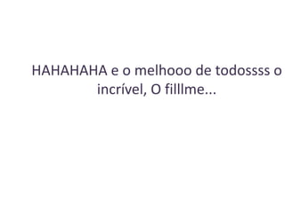 HAHAHAHA e o melhooo de todossss o
incrível, O filllme...

 