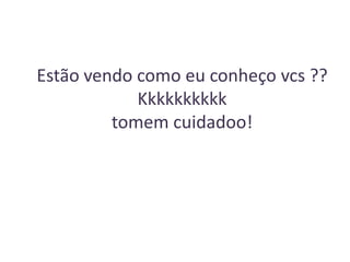 Estão vendo como eu conheço vcs ??
Kkkkkkkkkk
tomem cuidadoo!

 