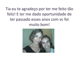 Tia eu te agradeço por ter me feito tão
feliz! E ter me dado oportunidade de
ter passado esses anos com vc foi
muito bom!

 