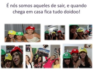 É nós somos aqueles de sair, e quando
chega em casa fica tudo doidoo!

 