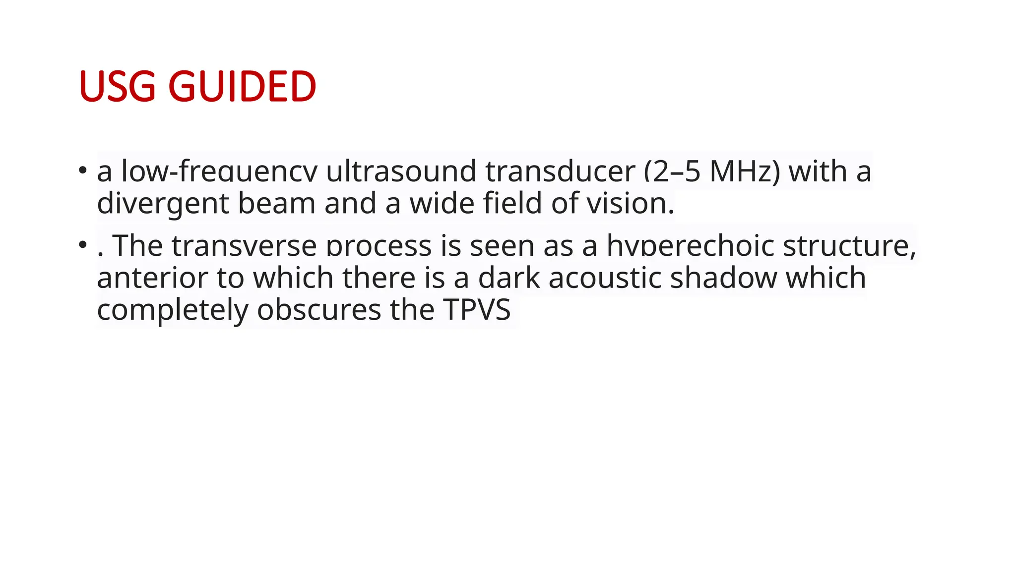 USG GUIDED
• a low-frequency ultrasound transducer (2–5 MHz) with a
divergent beam and a wide field of vision.
• . The transverse process is seen as a hyperechoic structure,
anterior to which there is a dark acoustic shadow which
completely obscures the TPVS
 