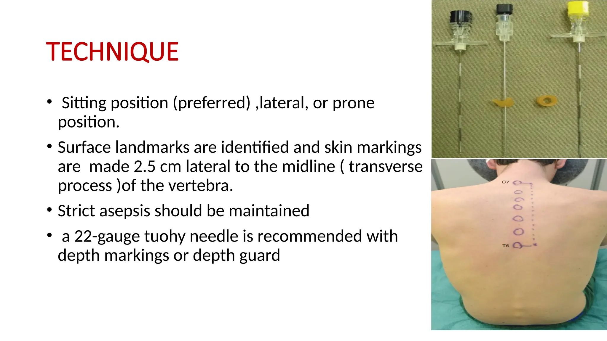 TECHNIQUE
• Sitting position (preferred) ,lateral, or prone
position.
• Surface landmarks are identified and skin markings
are made 2.5 cm lateral to the midline ( transverse
process )of the vertebra.
• Strict asepsis should be maintained
• a 22-gauge tuohy needle is recommended with
depth markings or depth guard
 