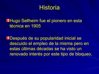 Historia

Hugo Sellheim fue el pionero en esta
técnica en 1905

Después de su popularidad inicial se
descuido el empleo de la misma pero en
estas últimas décadas se ha visto un
renovado interés por este tipo de bloqueo.
 