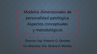 Director: Esp. Roberto O. Sánchez
Co-directora: Dra. Silvana A. Montes
Modelos dimensionales de
personalidad patológica.
Aspectos conceptuales
y metodológicos
 