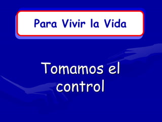 Para Vivir la Vida



 Tomamos el
   control
 