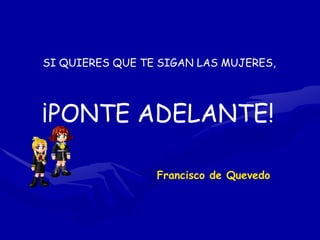 SI QUIERES QUE TE SIGAN LAS MUJERES,




¡PONTE ADELANTE!

                 Francisco de Quevedo
 