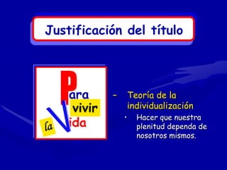 Justificación del título




    ara      –       Teoría de la
     vivir           individualización
                 •     Hacer que nuestra
    ida                plenitud dependa de
                       nosotros mismos.
 