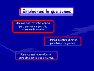 Empleemos lo que somos

Usemos nuestra inteligencia
  para pensar en grande,
   descubrir lo grande.


                         Usemos nuestra libertad
                          para hacer lo grande.



    Usemos nuestra voluntad
  para obtener lo que elegimos.
 