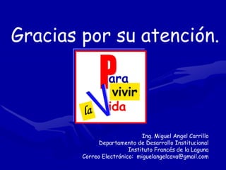 Gracias por su atención.

                 ara
                  vivir
                 ida

                              Ing. Miguel Angel Carrillo
              Departamento de Desarrollo Institucional
                         Instituto Francés de la Laguna
        Correo Electrónico: miguelangelcava@gmail.com
 
