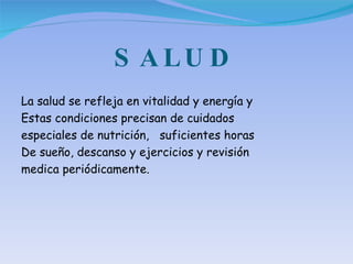 SALUD La salud se refleja en vitalidad y energía y Estas condiciones precisan de cuidados especiales de nutrición,  suficientes horas De sueño, descanso y ejercicios y revisión medica periódicamente. 