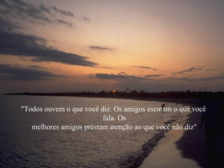 "Todos ouvem o que você diz. Os amigos escutam o que você
                         fala. Os
   melhores amigos prestam atenção ao que você não diz"
 