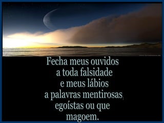 Fecha meus ouvidos a toda falsidade e meus lábios a palavras mentirosas, egoístas ou que magoem. 