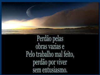 Perdão pelas  obras vazias e  Pelo trabalho mal feito, perdão por viver sem entusiasmo. 