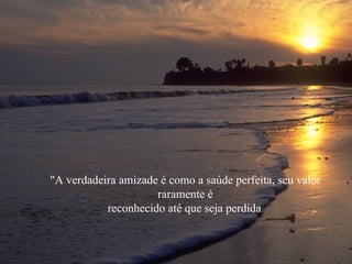"A verdadeira amizade é como a saúde perfeita, seu valor
                     raramente é
           reconhecido até que seja perdida"
 
