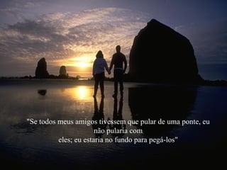 "Se todos meus amigos tivessem que pular de uma ponte, eu não pularia com eles; eu estaria no fundo para pegá-los" 