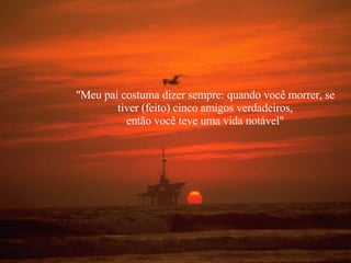 "Meu pai costuma dizer sempre: quando você morrer, se  tiver (feito) cinco amigos verdadeiros,  então você teve uma vida notável" 