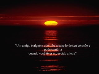 "Um amigo é alguém que sabe a canção de seu coração e
pode cantá-la
quando você tiver esquecido a letra"
 