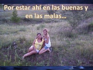 Por estar ahí en las buenas y en las malas…