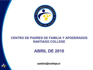 CENTRO DE PADRES DE FAMILIA Y APODERADOS SANTIAGO COLLEGE ABRIL DE 2010 [email_address] 